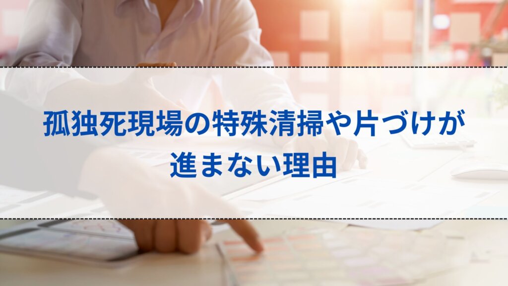 孤独死現場の特殊清掃や片づけが進まない理由