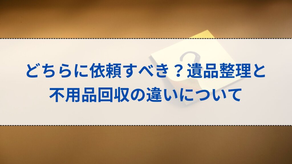 どちらに依頼すべき？遺品整理と不用品回収の違いについて