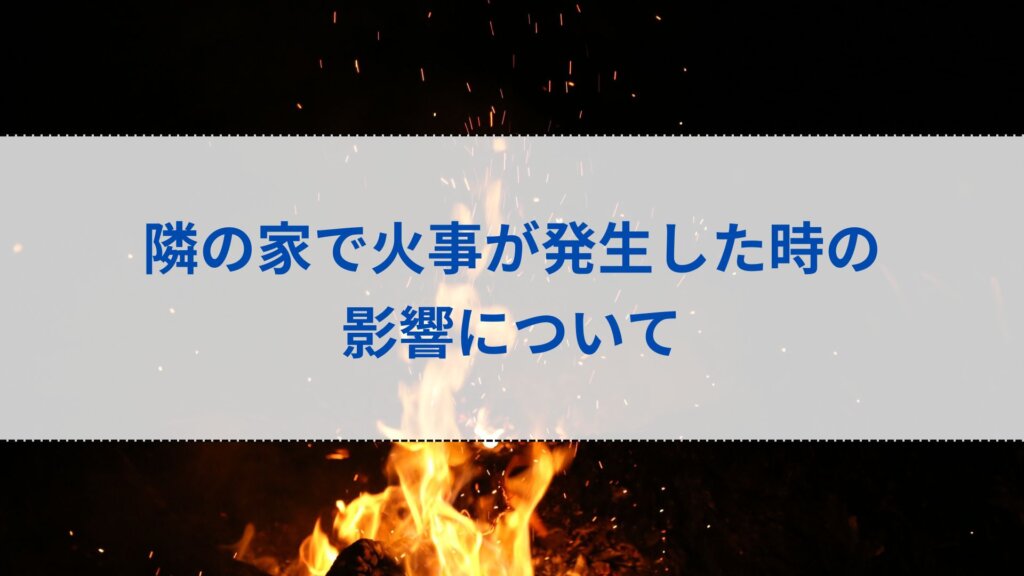 隣の家で火事が発生した時の影響について