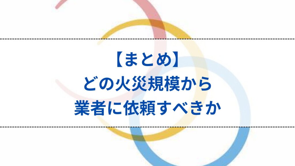 まとめ：どの火災規模から業者に依頼すべきか